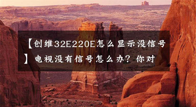 【创维32E220E怎么显示没信号】电视没有信号怎么办？你对遥控器里的神操作知道多少？