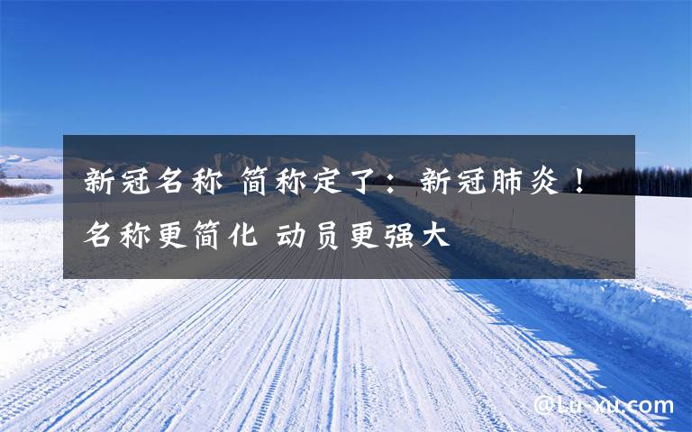 新冠名称 简称定了:新冠肺炎!名称更简化 动员更强大