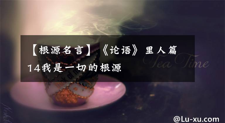 【根源名言】《论语》里人篇14我是一切的根源