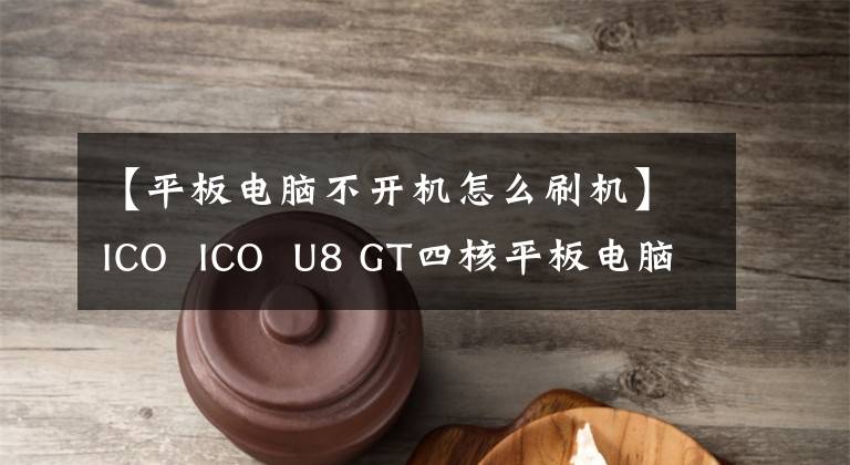 【平板电脑不开机怎么刷机】ICO ICO U8 GT四核平板电脑刷教程
