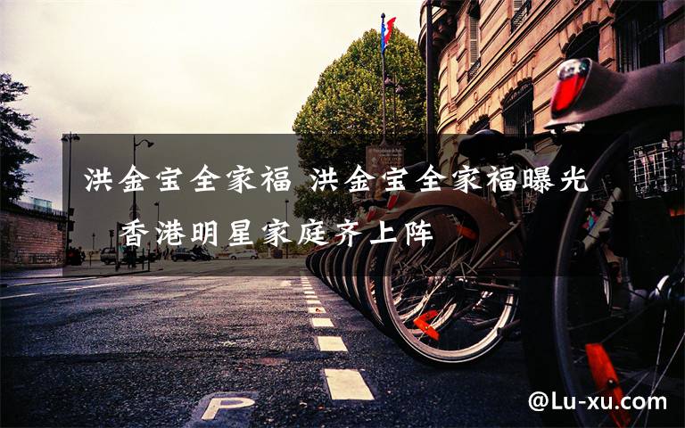 洪金宝全家福 洪金宝全家福曝光 香港明星家庭齐上阵