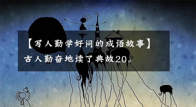 【写人勤学好问的成语故事】古人勤奋地读了典故20。