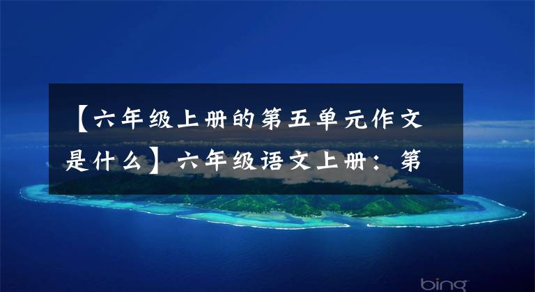 【六年级上册的第五单元作文是什么】六年级语文上册:第五单元习作《围绕中心意思写》范文5篇