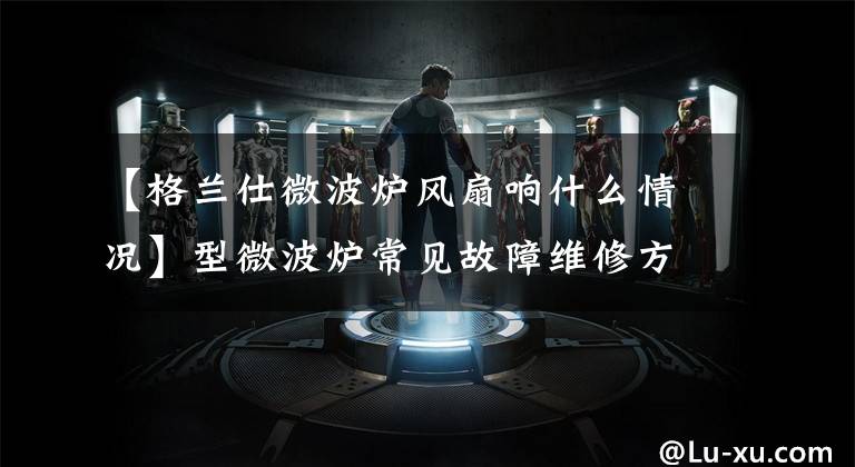 【格兰仕微波炉风扇响什么情况】型微波炉常见故障维修方法及帮助检测脆弱部件。