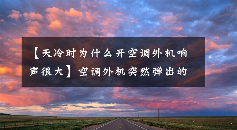 【天冷时为什么开空调外机响声很大】空调外机突然弹出的声音是什么?