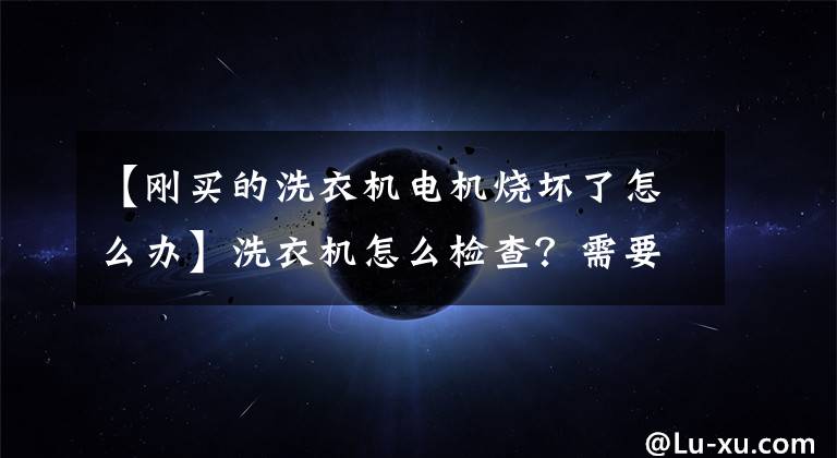 【刚买的洗衣机电机烧坏了怎么办】洗衣机怎么检查?需要特别注意的地方有多少?