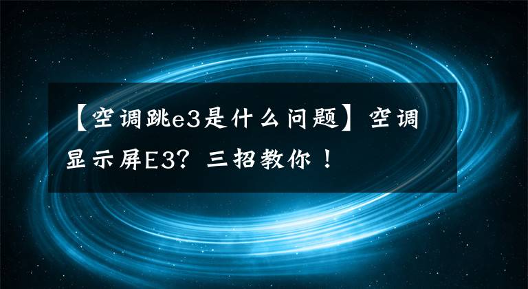 【空调跳e3是什么问题】空调显示屏E3?三招教你!