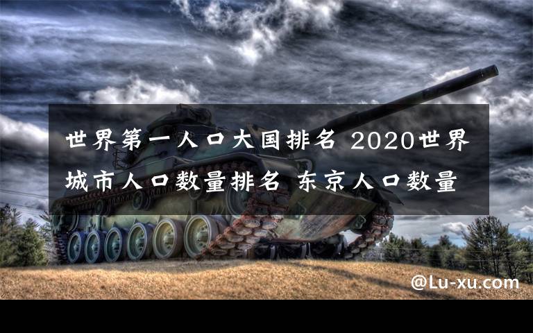 世界第一人口大国排名 2020世界城市人口数量排名 东京人口数量3810万第一