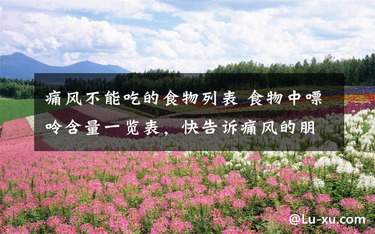 痛风不能吃的食物列表 食物中嘌呤含量一览表,快告诉痛风的朋友:哪些食物不能吃