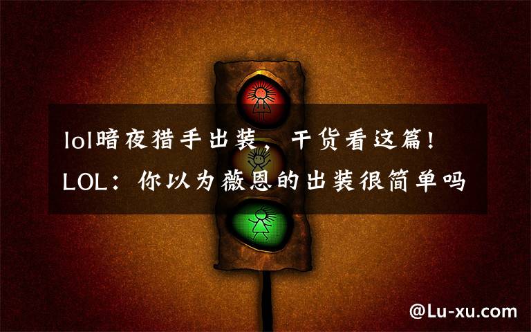 lol暗夜猎手出装,干货看这篇!LOL:你以为薇恩的出装很简单吗?这些鬼套路不一定知道