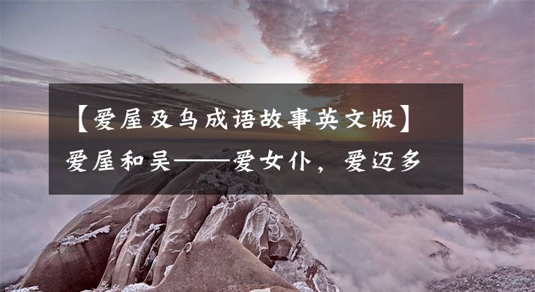 【爱屋及乌成语故事英文版】爱屋和吴——爱女仆，爱迈多克