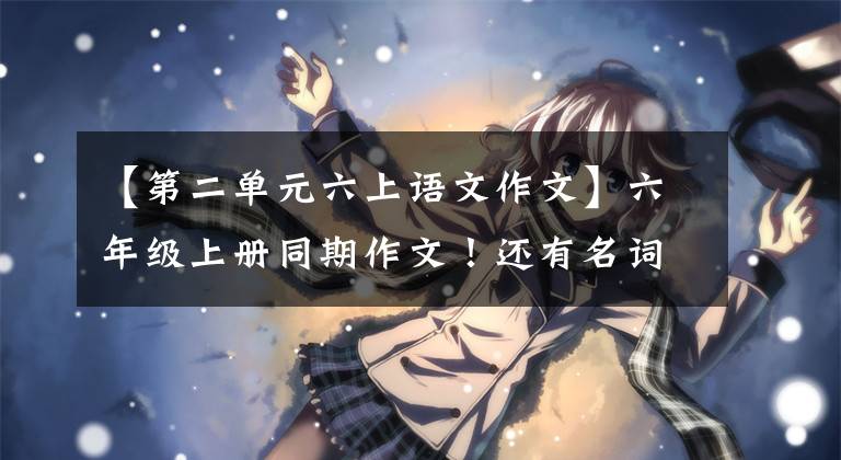 【第二单元六上语文作文】六年级上册同期作文!还有名词地图!家长请尽快收藏