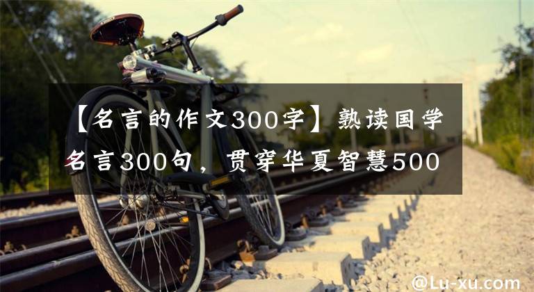 【名言的作文300字】熟读国学名言300句，贯穿华夏智慧5000年