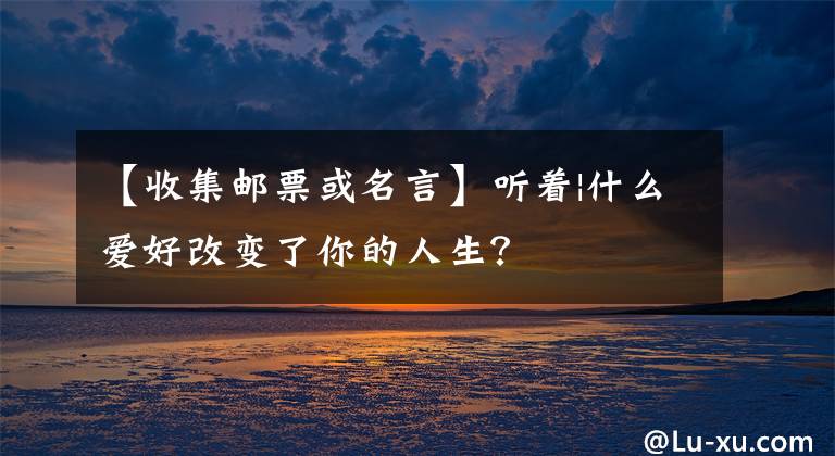 【收集邮票或名言】听着|什么爱好改变了你的人生?