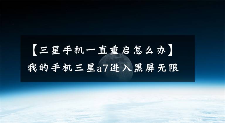 【三星手机一直重启怎么办】我的手机三星a7进入黑屏无限重启怎么办?