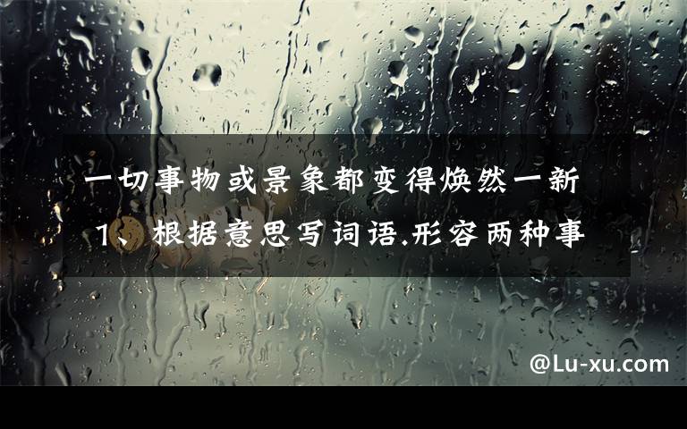 一切事物或景象都变得焕然一新 1、根据意思写词语.形容两种事物没有一点共同之处( )一切事物或景象都变得焕然一新( )熟练 ( )2、一朵香花、一箱奇