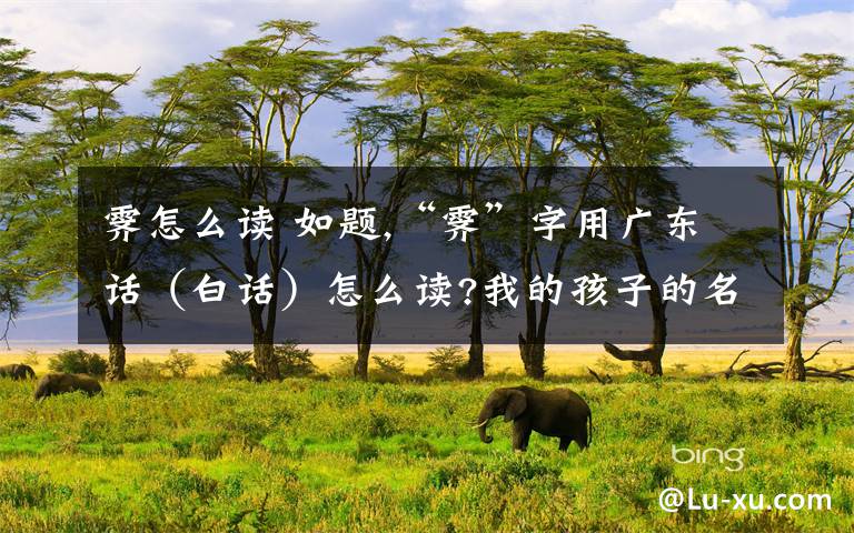 霁怎么读 如题,“霁”字用广东话(白话)怎么读?我的孩子的名字中有这个字,但用广东话(白话)不知道怎么读,望知道的朋友告知我,