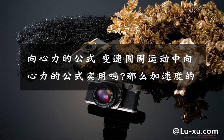 向心力的公式 变速圆周运动中向心力的公式实用吗?那么加速度的公式怎么出来的?(变速圆周运动的加