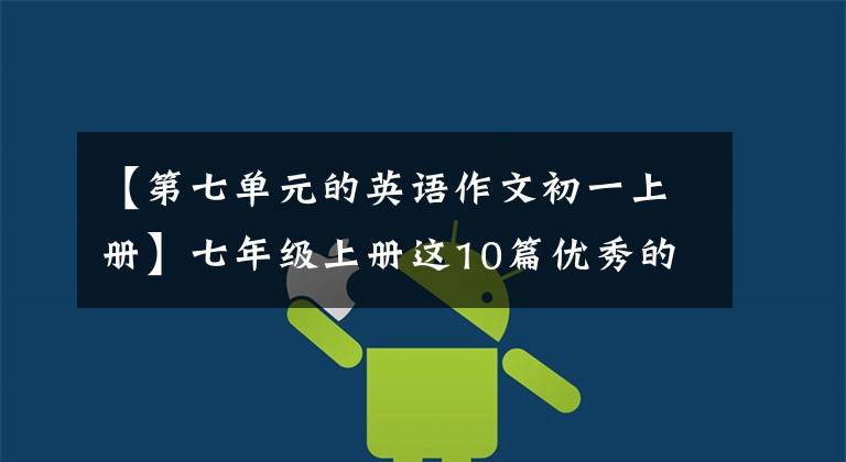 【第七单元的英语作文初一上册】七年级上册这10篇优秀的英语作文,期末考试95%考试,不能不背。