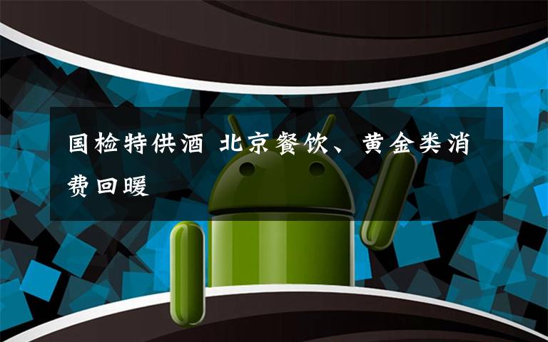 国检特供酒 北京餐饮、黄金类消费回暖
