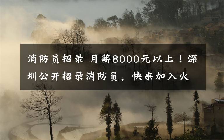 消防员招录 月薪8000元以上！深圳公开招录消防员，快来加入火焰蓝