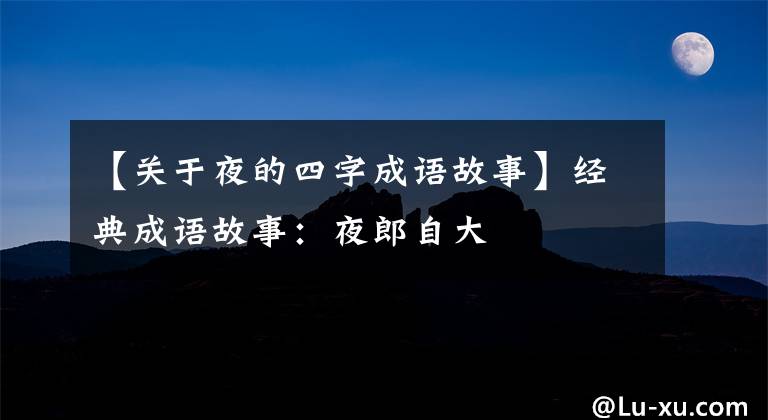 【关于夜的四字成语故事】经典成语故事：夜郎自大
