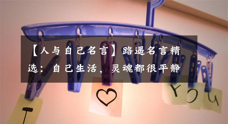 【人与自己名言】路遥名言精选:自己生活,灵魂都很平静