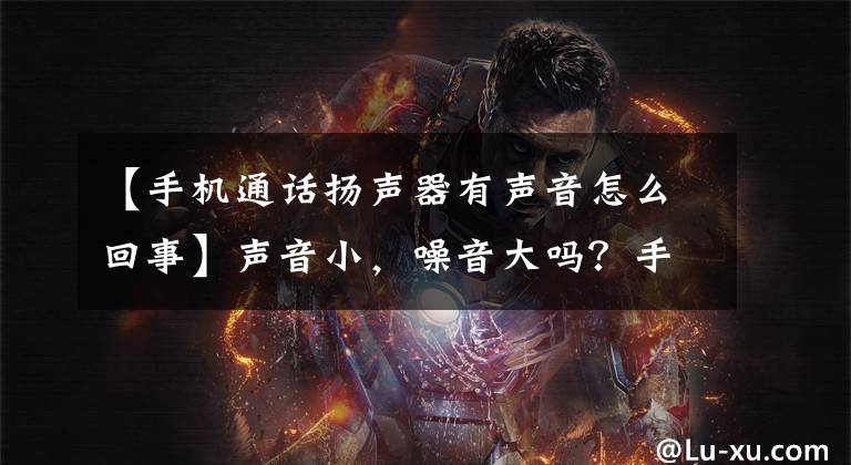 【手机通话扬声器有声音怎么回事】声音小，噪音大吗？手机通话异常该怎么办？