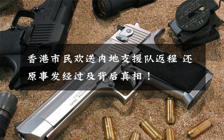 香港市民欢送内地支援队返程 还原事发经过及背后真相!