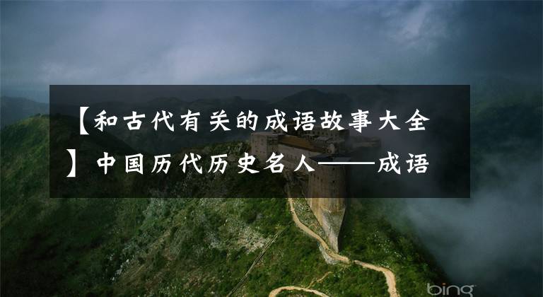 【和古代有关的成语故事大全】中国历代历史名人——成语故事和轶事典故汇集在一起