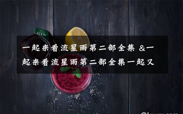 一起来看流星雨第二部全集 &一起来看流星雨第二部全集一起又看流星雨36全集地址.