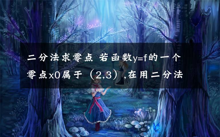 二分法求零点 若函数y=f的一个零点x0属于(2,3),在用二分法求精确度为0.1的X0的一个值时,判断各区间中点的函数值