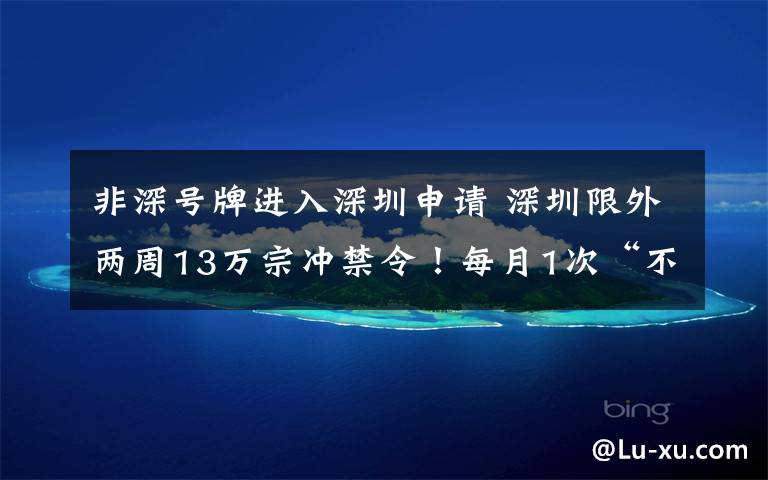 非深号牌进入深圳申请 深圳限外两周13万宗冲禁令!每月1次“不限行”这样申报!