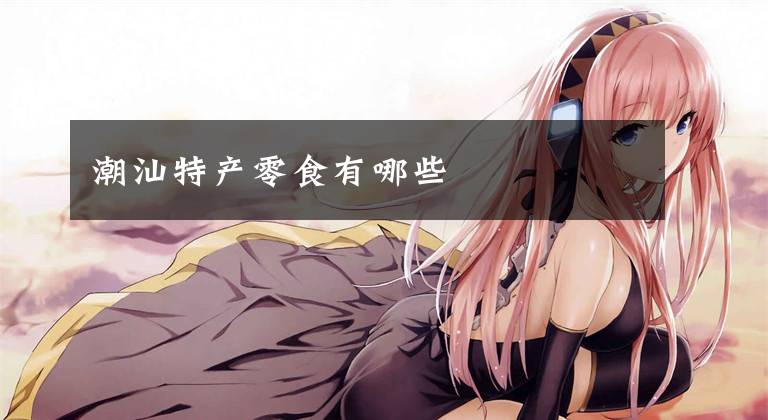 潮汕特产零食有哪些