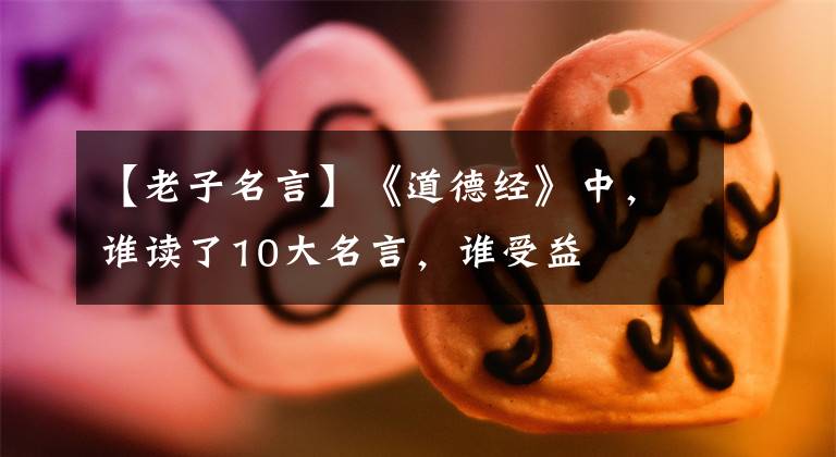 【老子名言】《道德经》中,谁读了10大名言,谁受益
