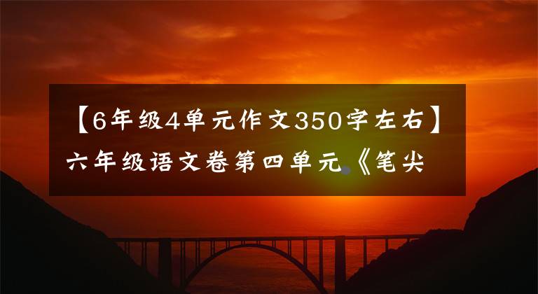 【6年级4单元作文350字左右】六年级语文卷第四单元《笔尖流出的故事》作文范文和写作指导