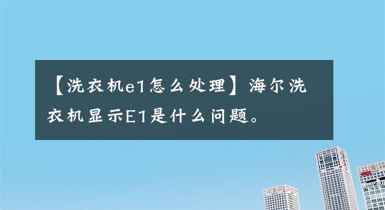 【洗衣机e1怎么处理】海尔洗衣机显示E1是什么问题。
