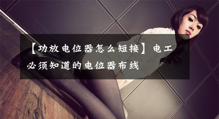 【功放电位器怎么短接】电工必须知道的电位器布线