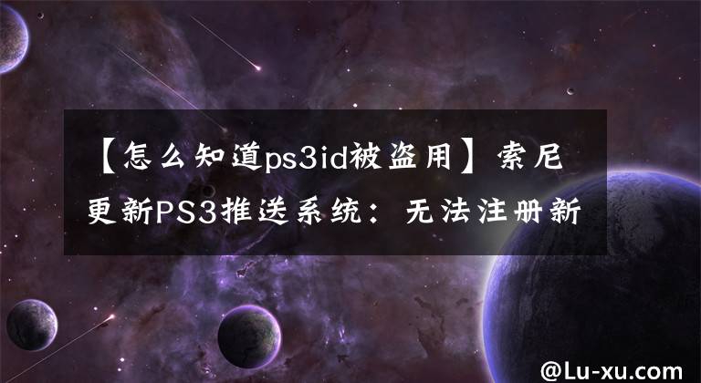 【怎么知道ps3id被盗用】索尼更新PS3推送系统：无法注册新账号。