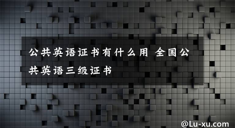 公共英语证书有什么用 全国公共英语三级证书