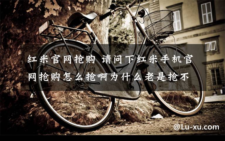 红米官网抢购 请问下红米手机官网抢购怎么抢啊为什么老是抢不到