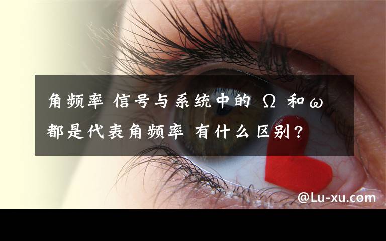 角频率 信号与系统中的 Ω 和ω 都是代表角频率 有什么区别?