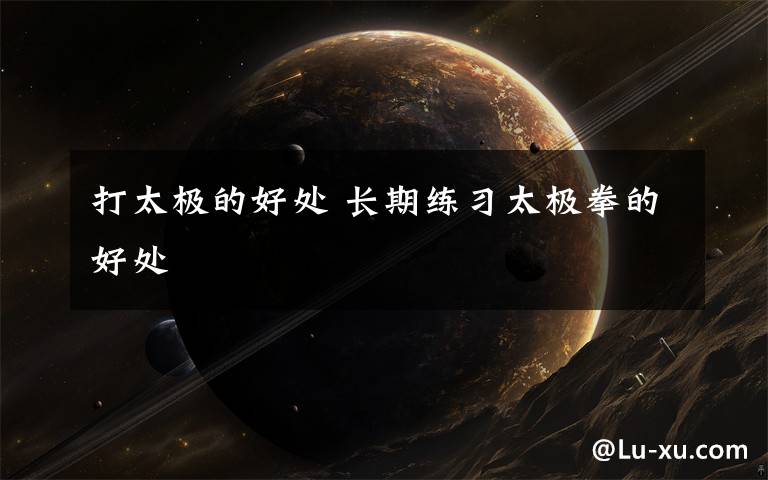 打太极的好处 长期练习太极拳的好处