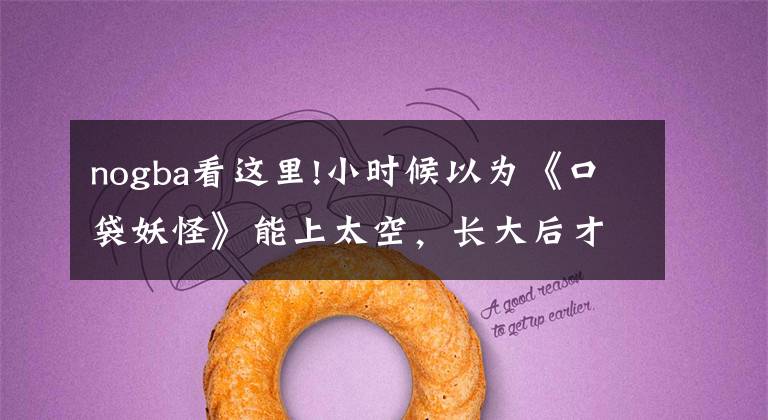 nogba看这里!小时候以为《口袋妖怪》能上太空,长大后才发现,我被朋友耍了