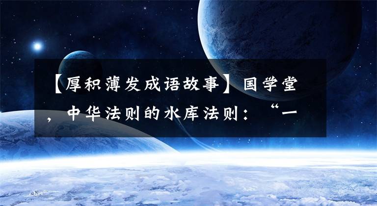 【厚积薄发成语故事】国学堂，中华法则的水库法则：“一进则一弃，一弃。”