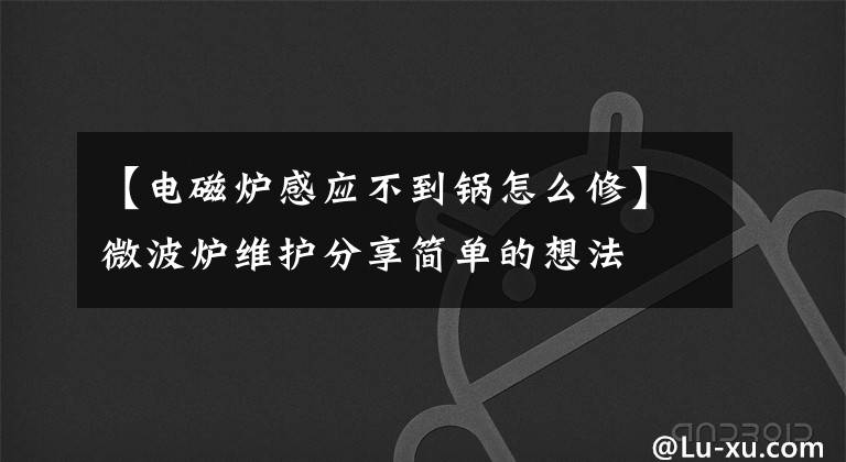 【电磁炉感应不到锅怎么修】微波炉维护分享简单的想法