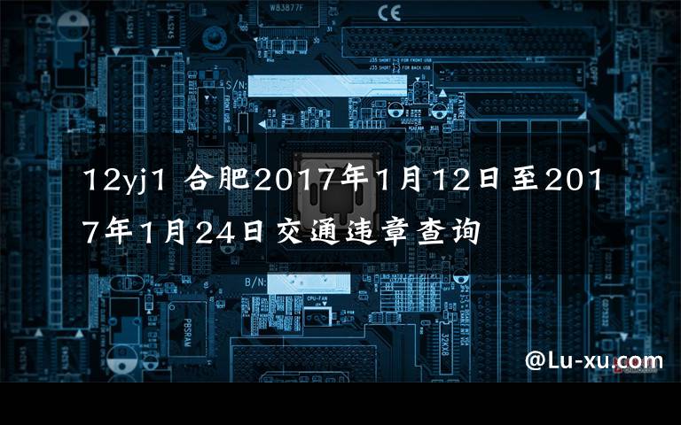 12yj1 合肥2017年1月12日至2017年1月24日交通违章查询