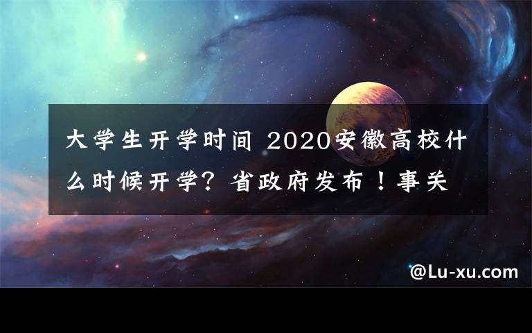 大学生开学时间 2020安徽高校什么时候开学?省政府发布!事关大学开学时间