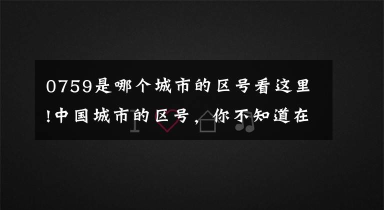 0759是哪个城市的区号看这里!中国城市的区号,你不知道在哪里。