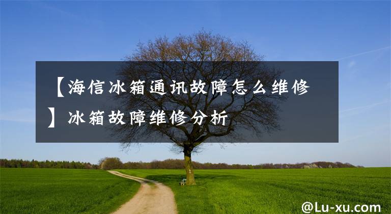 【海信冰箱通讯故障怎么维修】冰箱故障维修分析